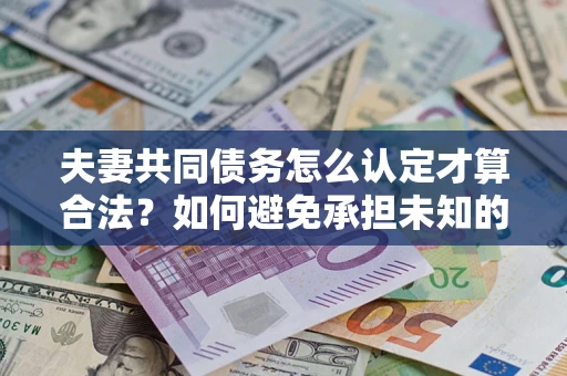 武汉夫妻共同债务怎么认定才算合法？如何避免承担未知的债务风险？