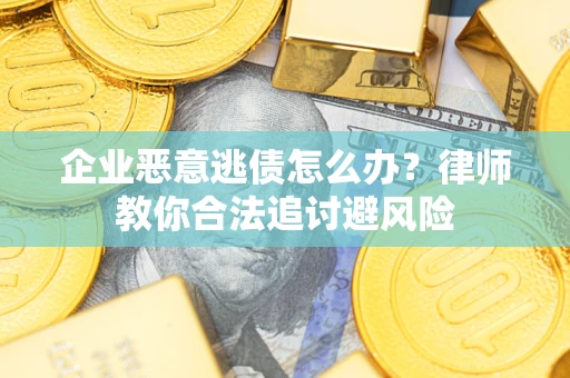 武汉企业恶意逃债怎么办？律师教你合法追讨避风险