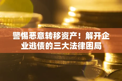 武汉警惕恶意转移资产！解开企业逃债的三大法律困局